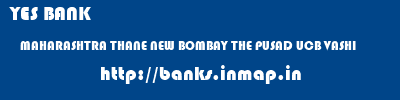 YES BANK  MAHARASHTRA THANE NEW BOMBAY THE PUSAD UCB VASHI  banks information 
